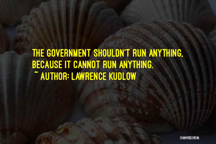 Lawrence Kudlow Quotes: The Government Shouldn't Run Anything, Because It Cannot Run Anything.