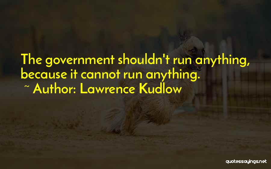 Lawrence Kudlow Quotes: The Government Shouldn't Run Anything, Because It Cannot Run Anything.