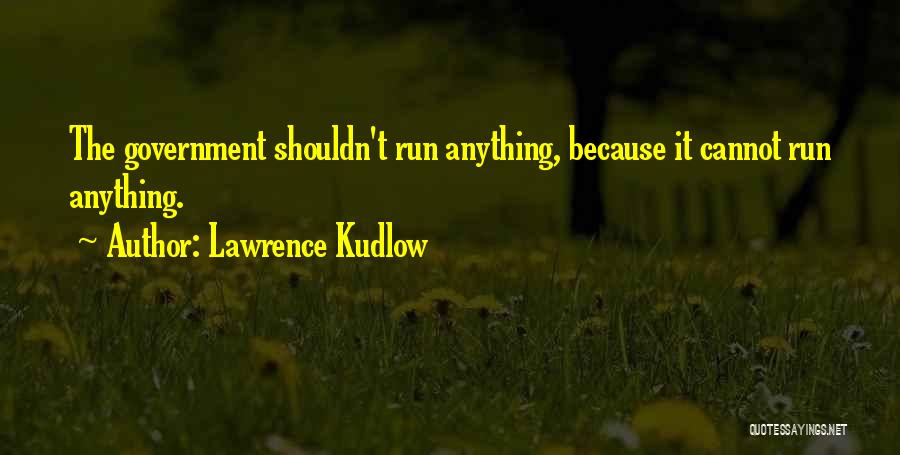 Lawrence Kudlow Quotes: The Government Shouldn't Run Anything, Because It Cannot Run Anything.