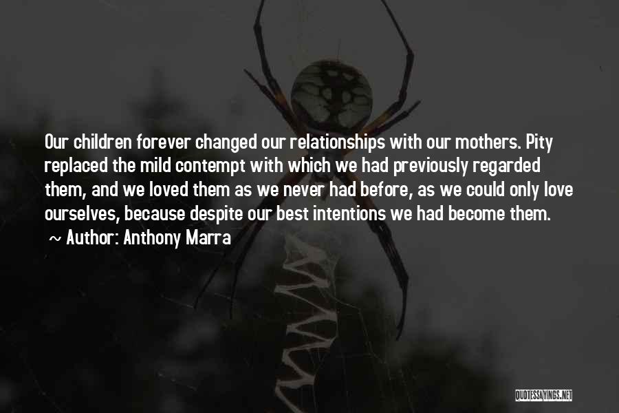 Anthony Marra Quotes: Our Children Forever Changed Our Relationships With Our Mothers. Pity Replaced The Mild Contempt With Which We Had Previously Regarded