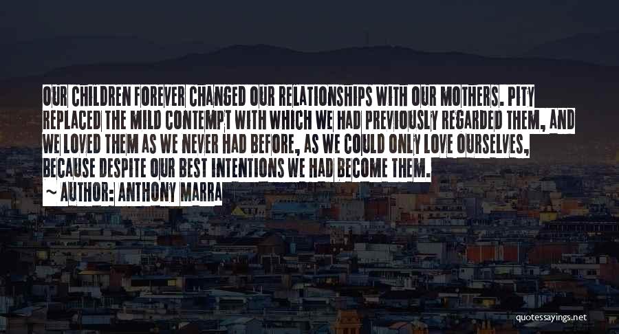 Anthony Marra Quotes: Our Children Forever Changed Our Relationships With Our Mothers. Pity Replaced The Mild Contempt With Which We Had Previously Regarded