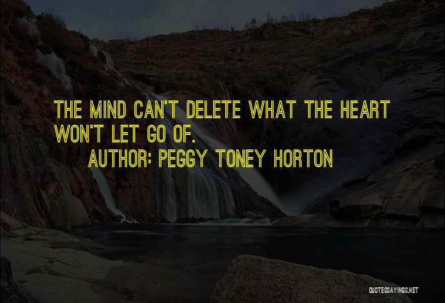 Peggy Toney Horton Quotes: The Mind Can't Delete What The Heart Won't Let Go Of.