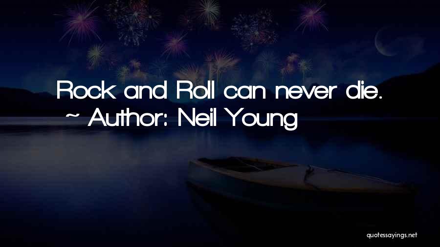 Neil Young Quotes: Rock And Roll Can Never Die.