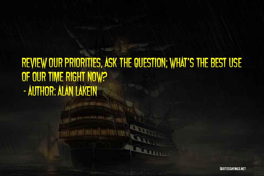 Alan Lakein Quotes: Review Our Priorities, Ask The Question; What's The Best Use Of Our Time Right Now?