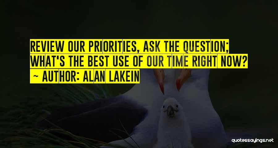 Alan Lakein Quotes: Review Our Priorities, Ask The Question; What's The Best Use Of Our Time Right Now?