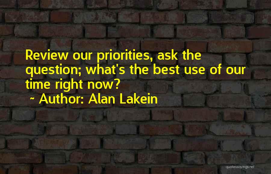 Alan Lakein Quotes: Review Our Priorities, Ask The Question; What's The Best Use Of Our Time Right Now?