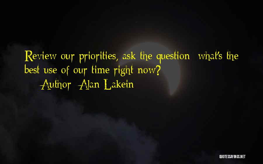 Alan Lakein Quotes: Review Our Priorities, Ask The Question; What's The Best Use Of Our Time Right Now?