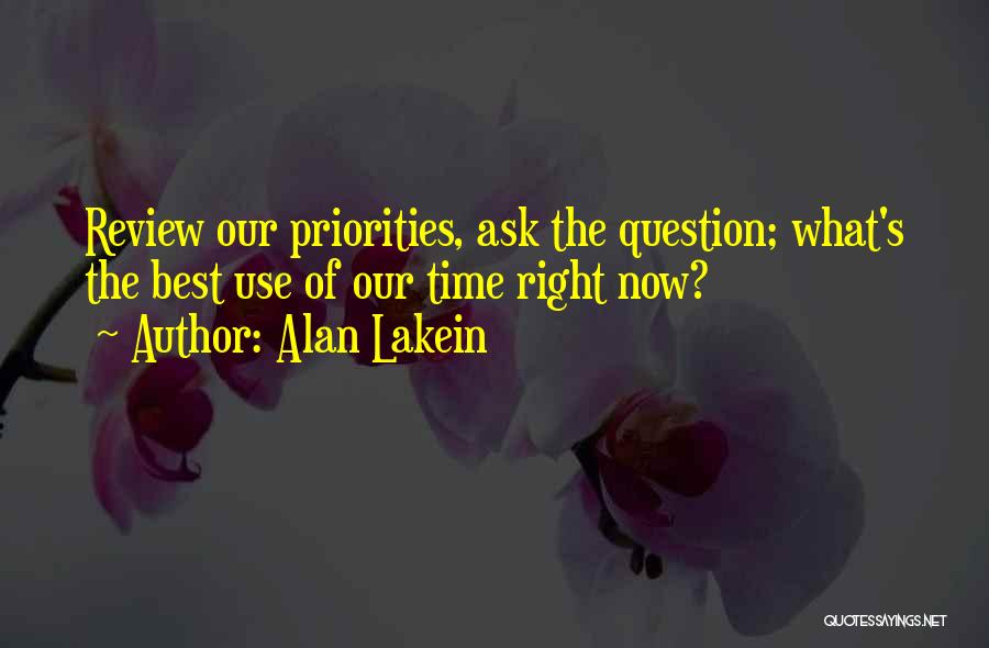 Alan Lakein Quotes: Review Our Priorities, Ask The Question; What's The Best Use Of Our Time Right Now?