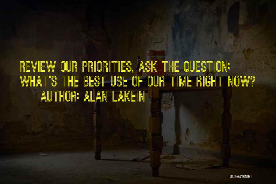 Alan Lakein Quotes: Review Our Priorities, Ask The Question; What's The Best Use Of Our Time Right Now?