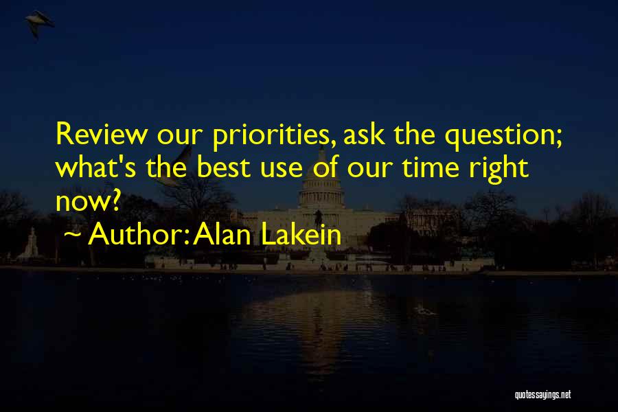 Alan Lakein Quotes: Review Our Priorities, Ask The Question; What's The Best Use Of Our Time Right Now?