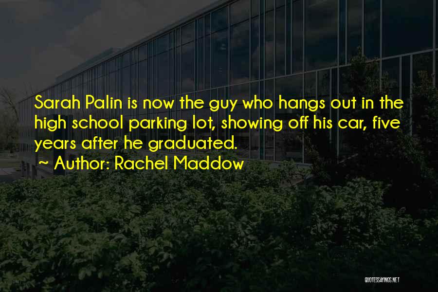 Rachel Maddow Quotes: Sarah Palin Is Now The Guy Who Hangs Out In The High School Parking Lot, Showing Off His Car, Five