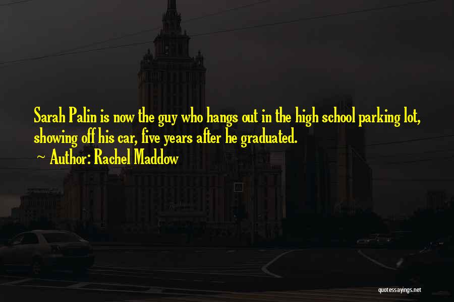 Rachel Maddow Quotes: Sarah Palin Is Now The Guy Who Hangs Out In The High School Parking Lot, Showing Off His Car, Five