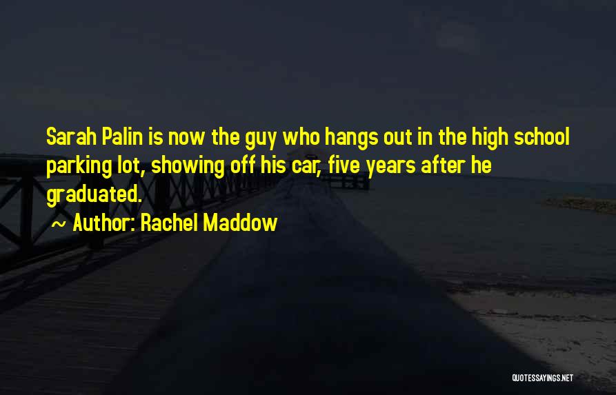 Rachel Maddow Quotes: Sarah Palin Is Now The Guy Who Hangs Out In The High School Parking Lot, Showing Off His Car, Five