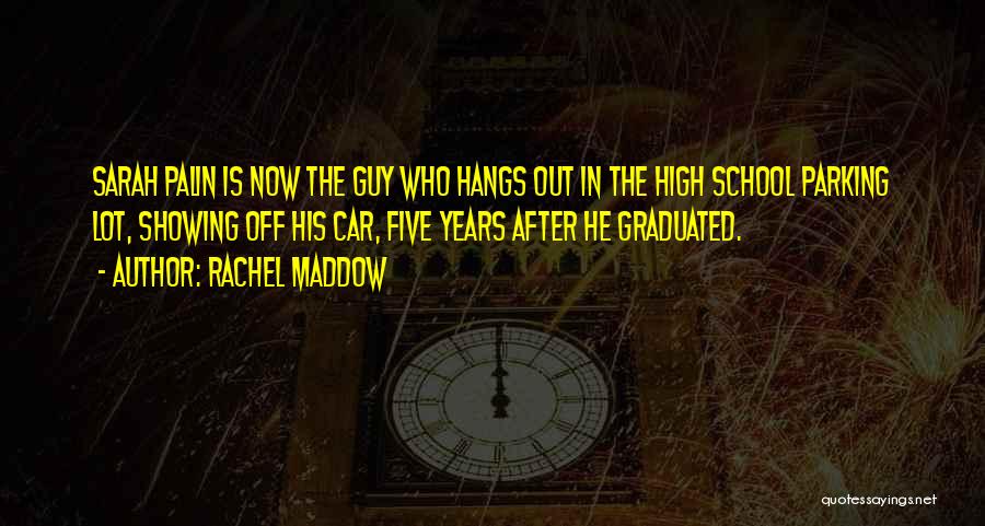 Rachel Maddow Quotes: Sarah Palin Is Now The Guy Who Hangs Out In The High School Parking Lot, Showing Off His Car, Five