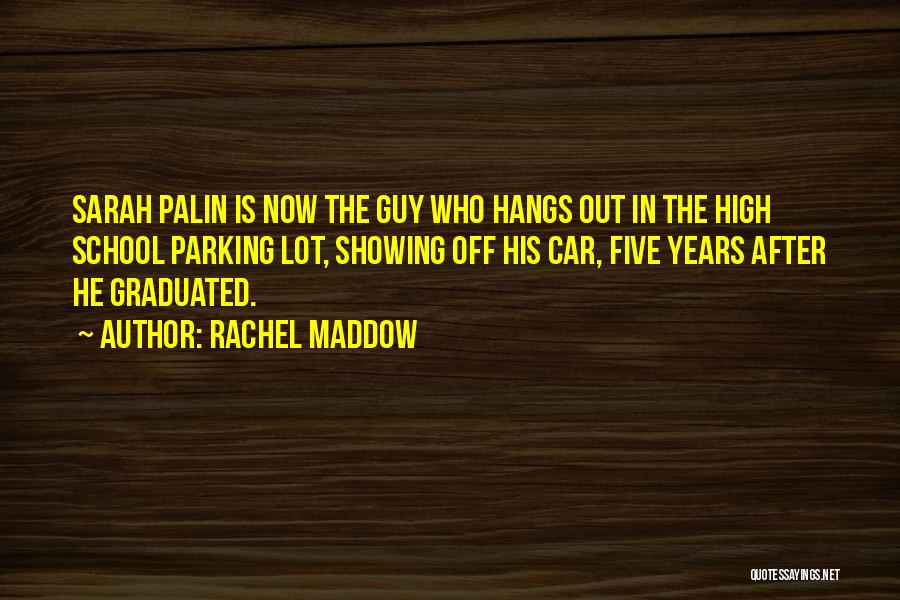 Rachel Maddow Quotes: Sarah Palin Is Now The Guy Who Hangs Out In The High School Parking Lot, Showing Off His Car, Five