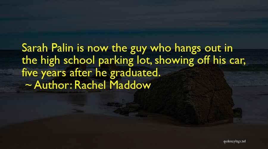 Rachel Maddow Quotes: Sarah Palin Is Now The Guy Who Hangs Out In The High School Parking Lot, Showing Off His Car, Five