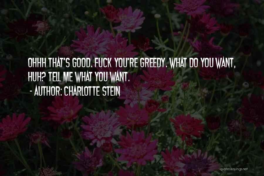 Charlotte Stein Quotes: Ohhh That's Good. Fuck You're Greedy. What Do You Want, Huh? Tell Me What You Want.