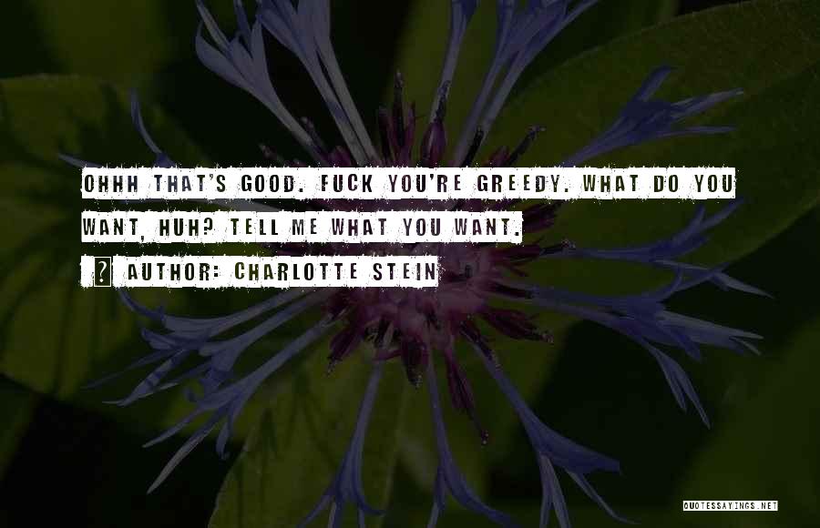 Charlotte Stein Quotes: Ohhh That's Good. Fuck You're Greedy. What Do You Want, Huh? Tell Me What You Want.