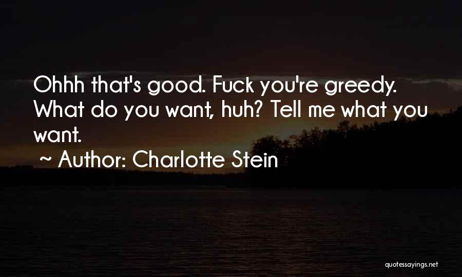 Charlotte Stein Quotes: Ohhh That's Good. Fuck You're Greedy. What Do You Want, Huh? Tell Me What You Want.