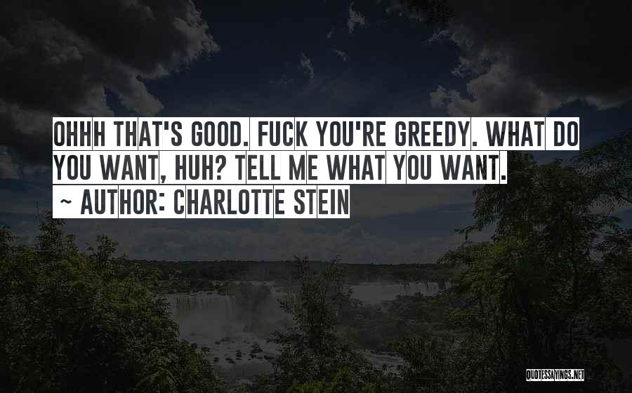 Charlotte Stein Quotes: Ohhh That's Good. Fuck You're Greedy. What Do You Want, Huh? Tell Me What You Want.