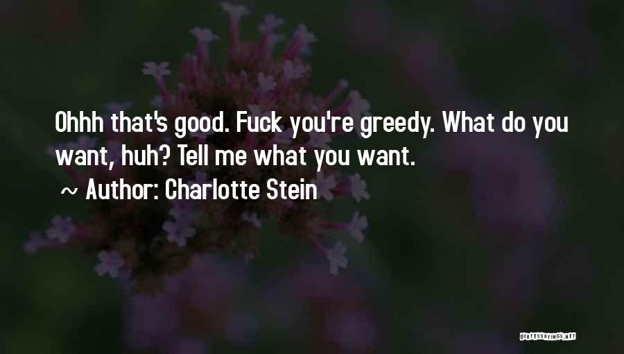 Charlotte Stein Quotes: Ohhh That's Good. Fuck You're Greedy. What Do You Want, Huh? Tell Me What You Want.