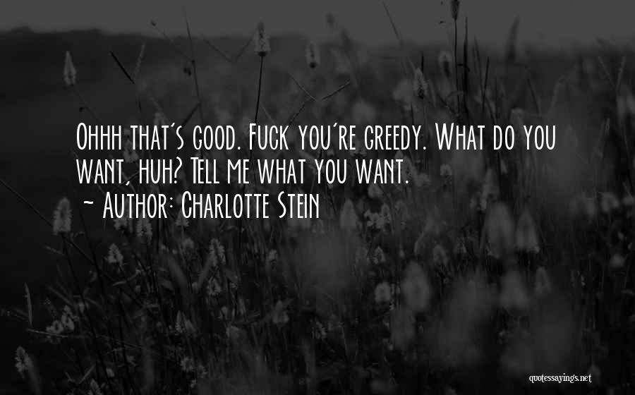 Charlotte Stein Quotes: Ohhh That's Good. Fuck You're Greedy. What Do You Want, Huh? Tell Me What You Want.