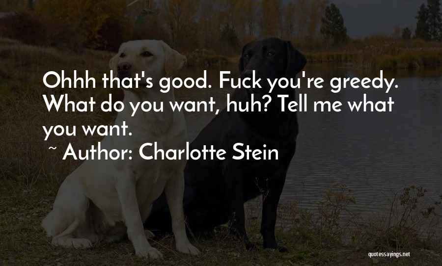 Charlotte Stein Quotes: Ohhh That's Good. Fuck You're Greedy. What Do You Want, Huh? Tell Me What You Want.