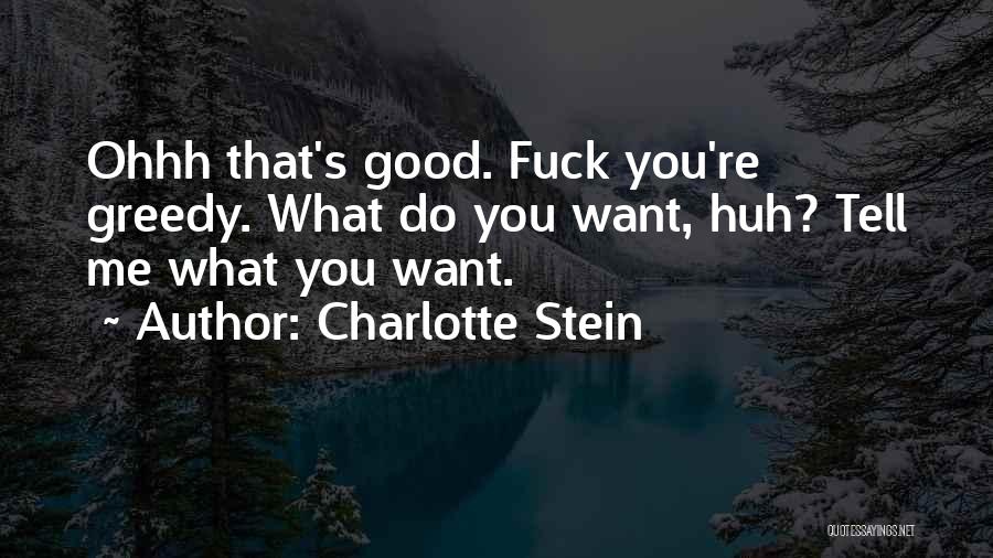 Charlotte Stein Quotes: Ohhh That's Good. Fuck You're Greedy. What Do You Want, Huh? Tell Me What You Want.