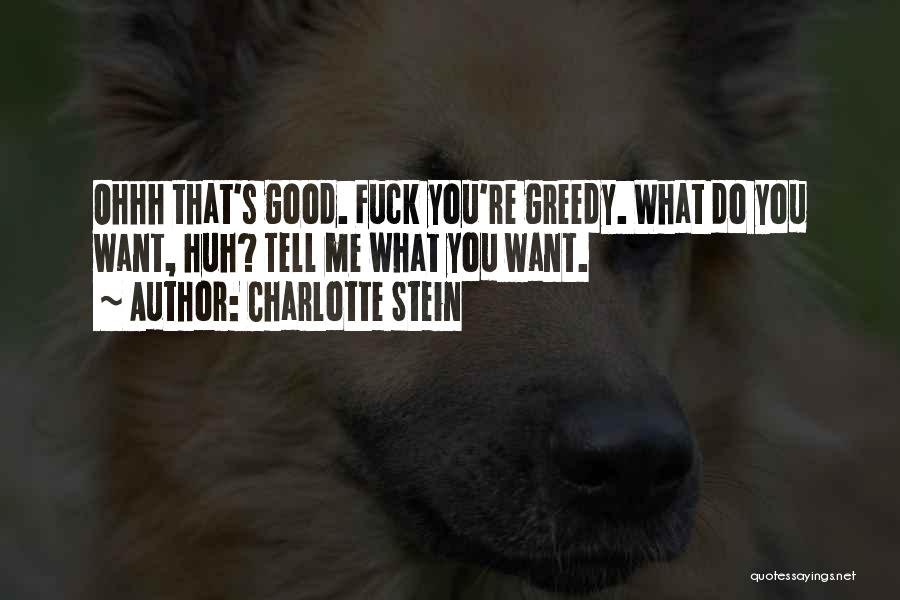 Charlotte Stein Quotes: Ohhh That's Good. Fuck You're Greedy. What Do You Want, Huh? Tell Me What You Want.