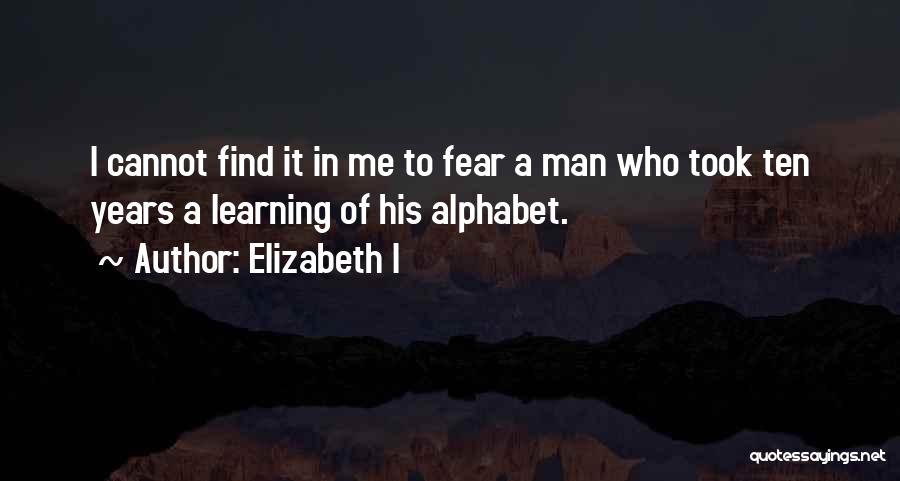 Elizabeth I Quotes: I Cannot Find It In Me To Fear A Man Who Took Ten Years A Learning Of His Alphabet.