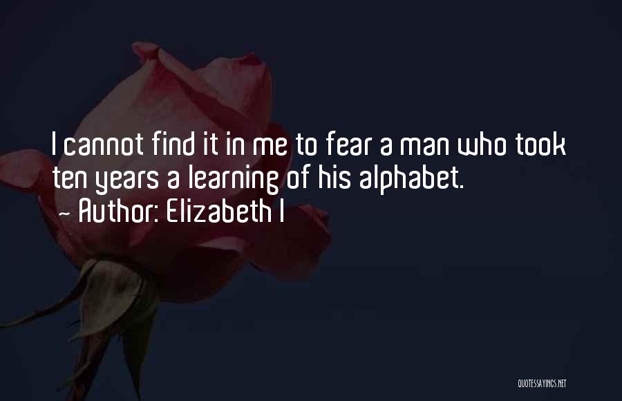 Elizabeth I Quotes: I Cannot Find It In Me To Fear A Man Who Took Ten Years A Learning Of His Alphabet.