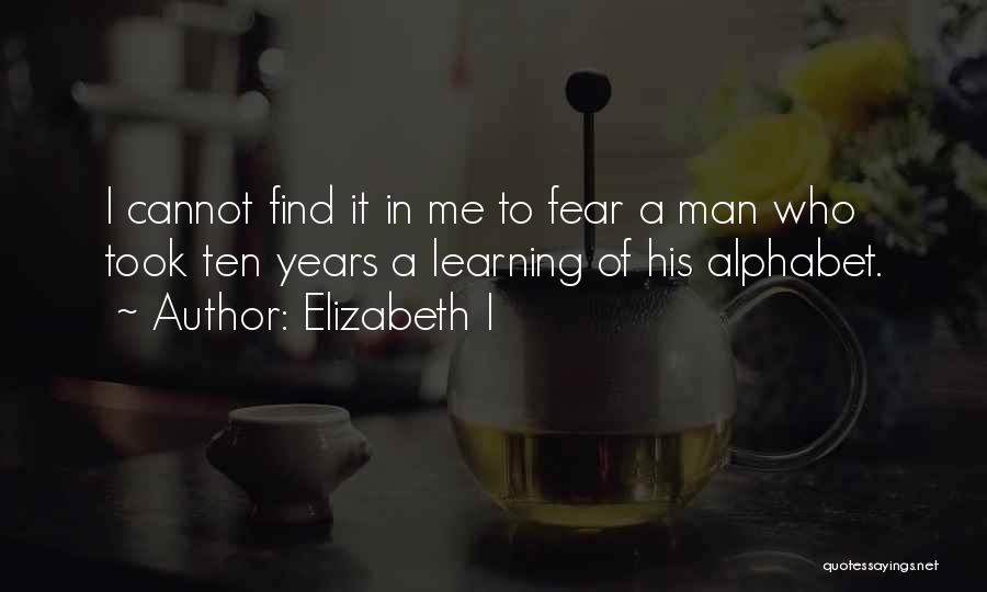 Elizabeth I Quotes: I Cannot Find It In Me To Fear A Man Who Took Ten Years A Learning Of His Alphabet.