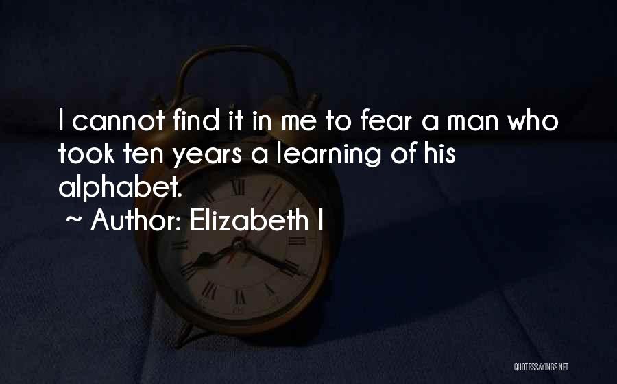 Elizabeth I Quotes: I Cannot Find It In Me To Fear A Man Who Took Ten Years A Learning Of His Alphabet.