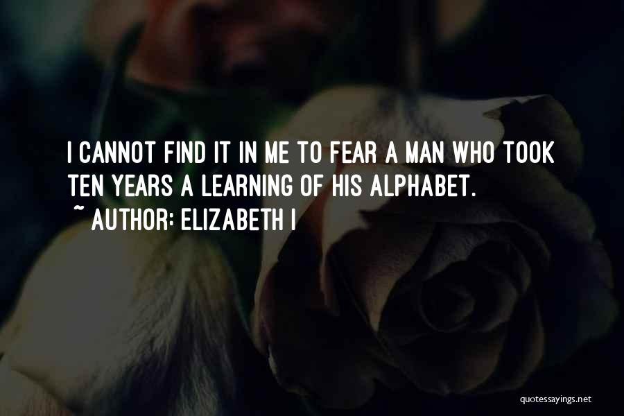 Elizabeth I Quotes: I Cannot Find It In Me To Fear A Man Who Took Ten Years A Learning Of His Alphabet.