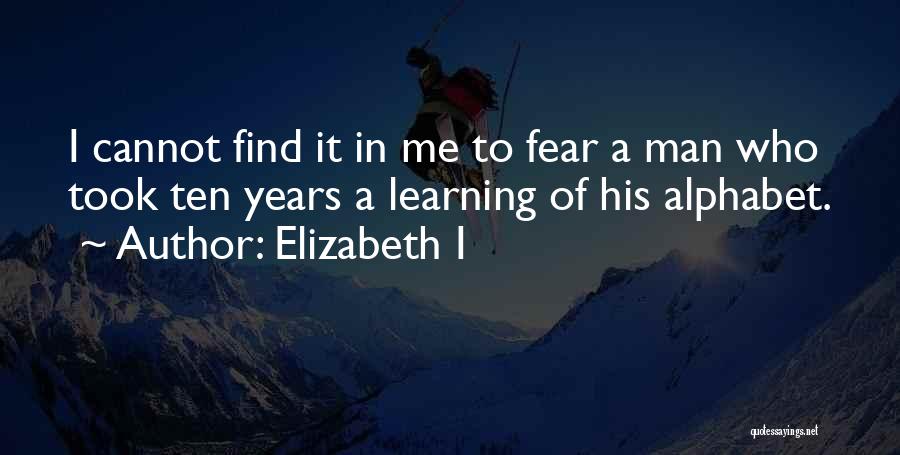 Elizabeth I Quotes: I Cannot Find It In Me To Fear A Man Who Took Ten Years A Learning Of His Alphabet.