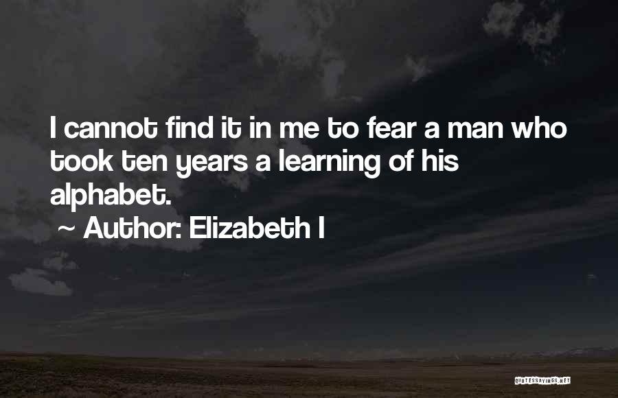 Elizabeth I Quotes: I Cannot Find It In Me To Fear A Man Who Took Ten Years A Learning Of His Alphabet.