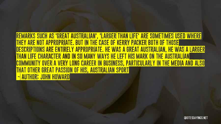 John Howard Quotes: Remarks Such As 'great Australian', 'larger Than Life' Are Sometimes Used Where They Are Not Appropriate. But In The Case