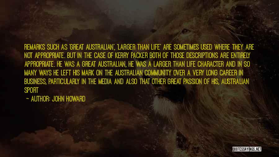 John Howard Quotes: Remarks Such As 'great Australian', 'larger Than Life' Are Sometimes Used Where They Are Not Appropriate. But In The Case