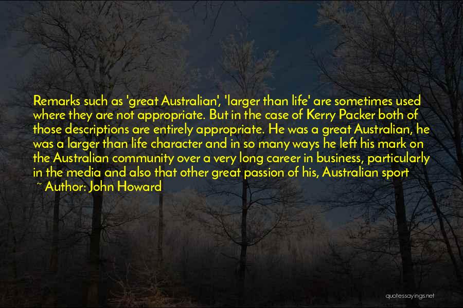 John Howard Quotes: Remarks Such As 'great Australian', 'larger Than Life' Are Sometimes Used Where They Are Not Appropriate. But In The Case