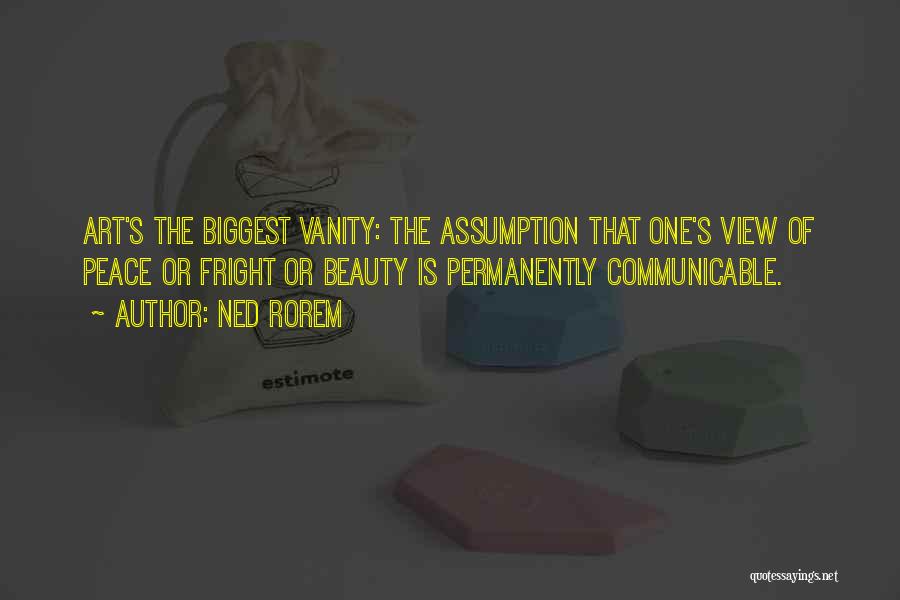 Ned Rorem Quotes: Art's The Biggest Vanity: The Assumption That One's View Of Peace Or Fright Or Beauty Is Permanently Communicable.