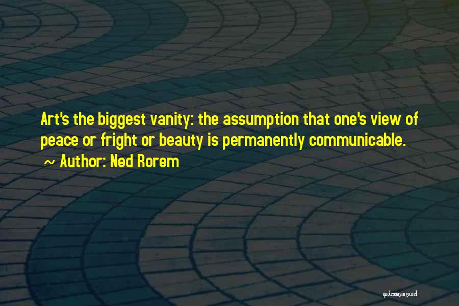 Ned Rorem Quotes: Art's The Biggest Vanity: The Assumption That One's View Of Peace Or Fright Or Beauty Is Permanently Communicable.