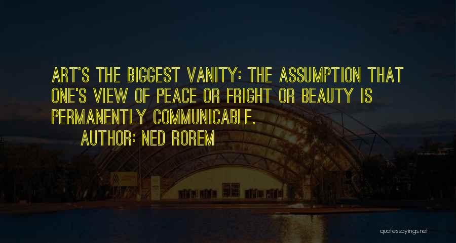 Ned Rorem Quotes: Art's The Biggest Vanity: The Assumption That One's View Of Peace Or Fright Or Beauty Is Permanently Communicable.