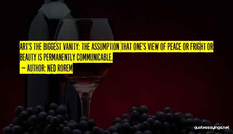 Ned Rorem Quotes: Art's The Biggest Vanity: The Assumption That One's View Of Peace Or Fright Or Beauty Is Permanently Communicable.