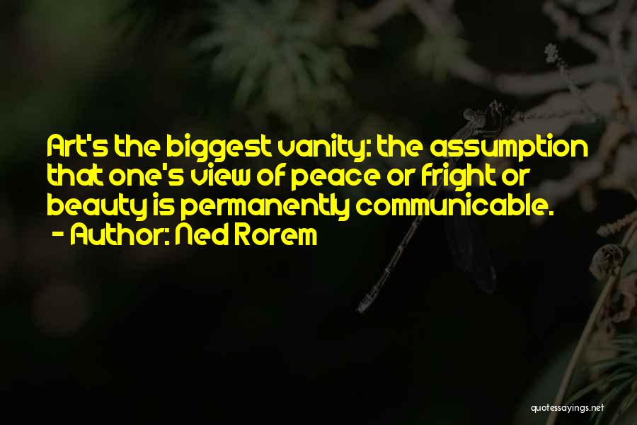 Ned Rorem Quotes: Art's The Biggest Vanity: The Assumption That One's View Of Peace Or Fright Or Beauty Is Permanently Communicable.