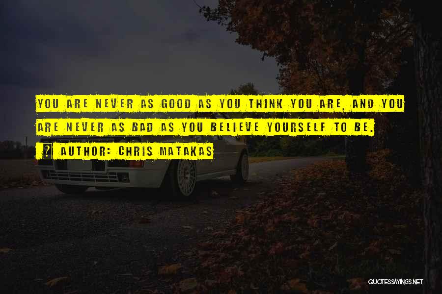 Chris Matakas Quotes: You Are Never As Good As You Think You Are, And You Are Never As Bad As You Believe Yourself