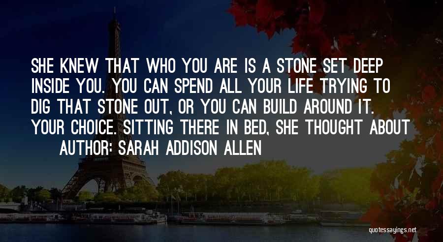 Sarah Addison Allen Quotes: She Knew That Who You Are Is A Stone Set Deep Inside You. You Can Spend All Your Life Trying