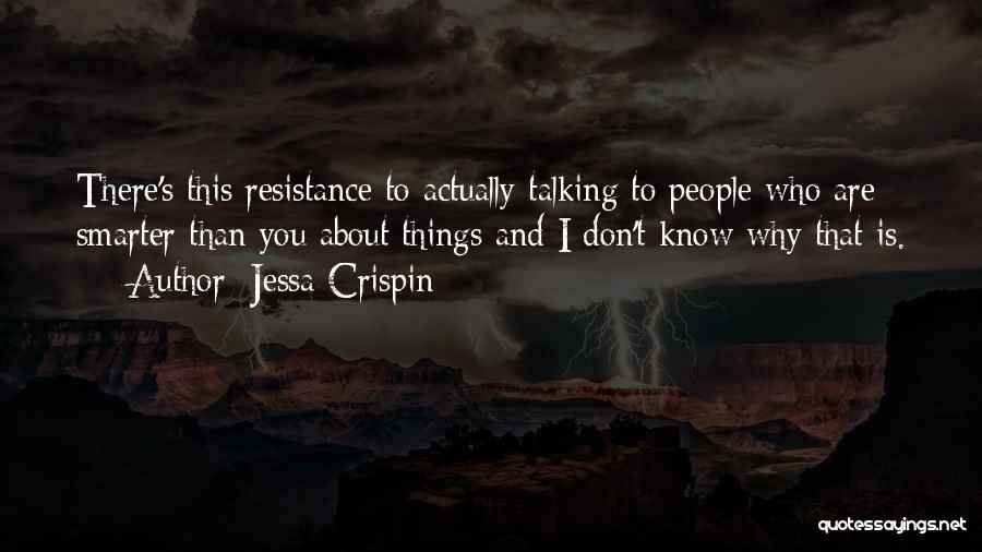 Jessa Crispin Quotes: There's This Resistance To Actually Talking To People Who Are Smarter Than You About Things And I Don't Know Why