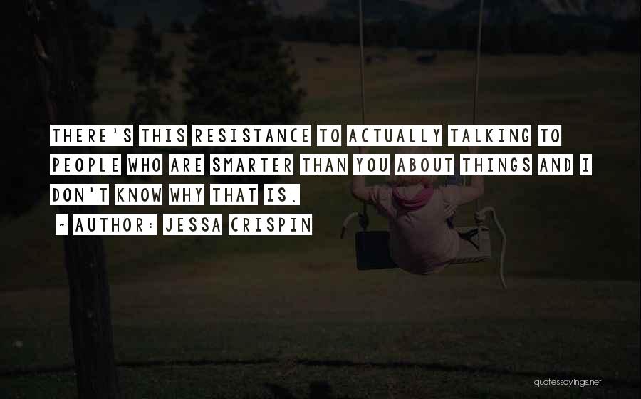 Jessa Crispin Quotes: There's This Resistance To Actually Talking To People Who Are Smarter Than You About Things And I Don't Know Why