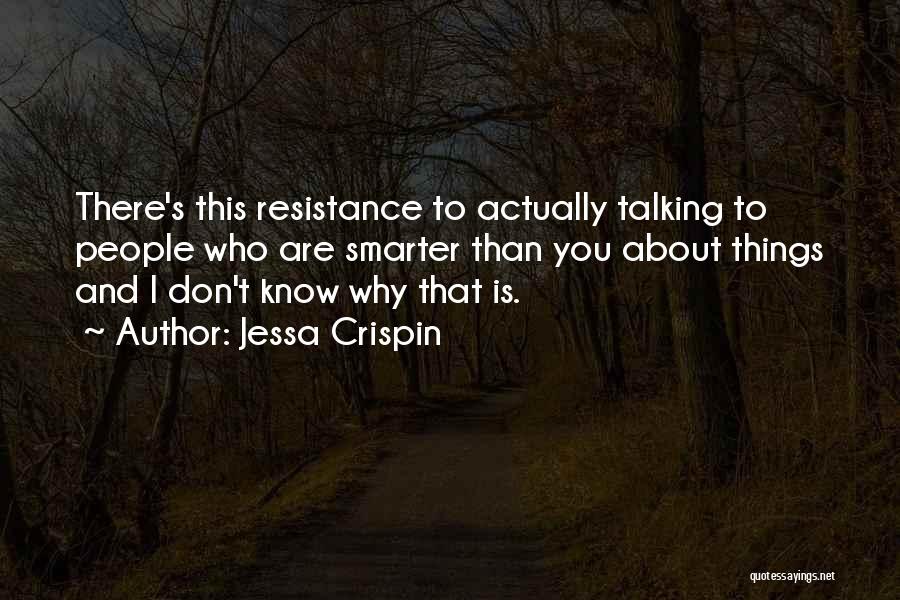 Jessa Crispin Quotes: There's This Resistance To Actually Talking To People Who Are Smarter Than You About Things And I Don't Know Why