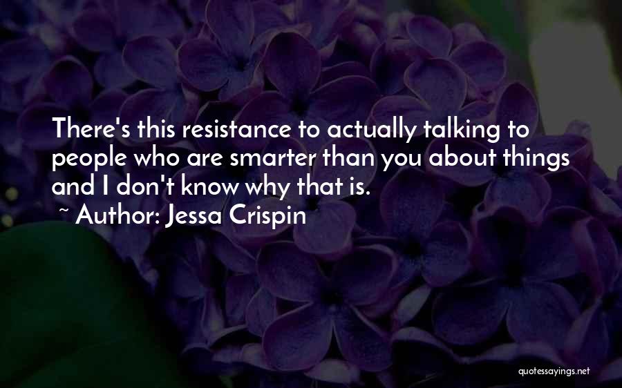 Jessa Crispin Quotes: There's This Resistance To Actually Talking To People Who Are Smarter Than You About Things And I Don't Know Why
